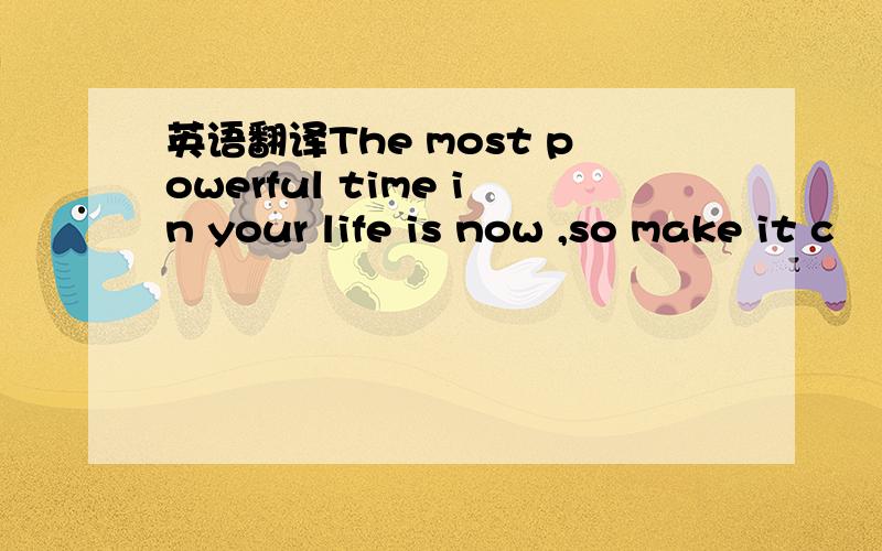 英语翻译The most powerful time in your life is now ,so make it c