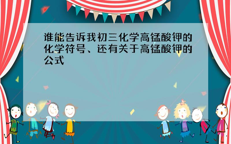 谁能告诉我初三化学高锰酸钾的化学符号、还有关于高锰酸钾的公式