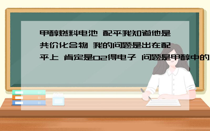 甲醇燃料电池 配平我知道他是共价化合物 我的问题是出在配平上 肯定是O2得电子 问题是甲醇中的什么元素失的电子 C还是H