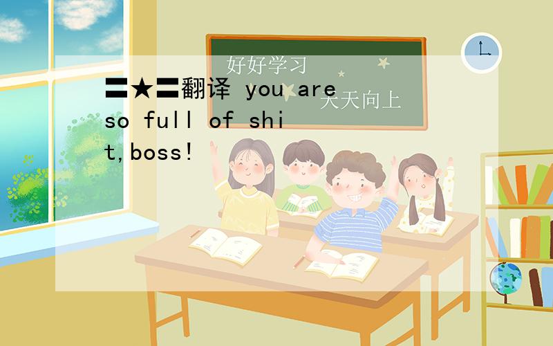 〓★〓翻译 you are so full of shit,boss!