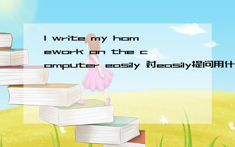 I write my homework on the computer easily 对easily提问用什么疑问词