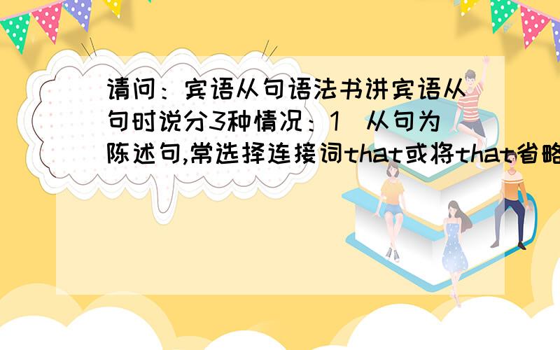 请问：宾语从句语法书讲宾语从句时说分3种情况：1．从句为陈述句,常选择连接词that或将that省略,直接与主句相连.