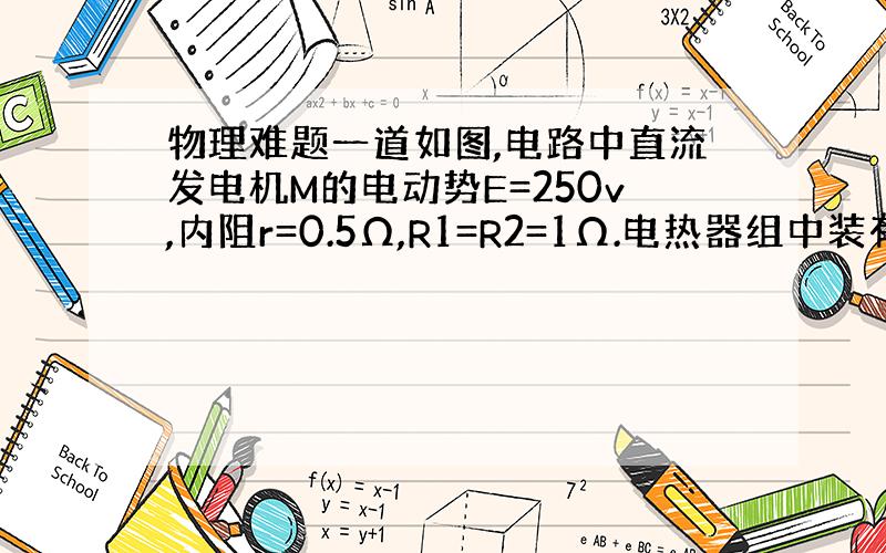 物理难题一道如图,电路中直流发电机M的电动势E=250v,内阻r=0.5Ω,R1=R2=1Ω.电热器组中装有50只完全相