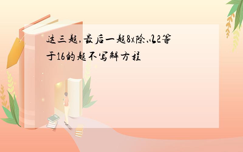 这三题,最后一题8x除以2等于16的题不写解方程