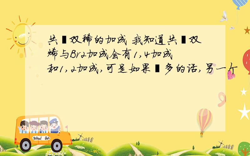 共轭双稀的加成 我知道共轭双烯与Br2加成会有1,4加成和1,2加成,可是如果溴多的话,另一个