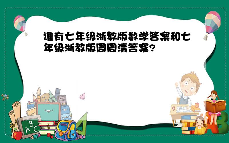 谁有七年级浙教版数学答案和七年级浙教版周周清答案?