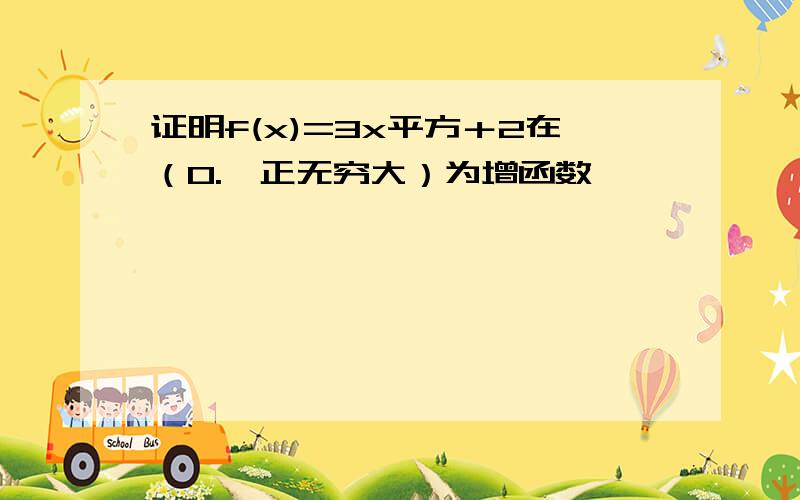 证明f(x)=3x平方＋2在（0.,正无穷大）为增函数