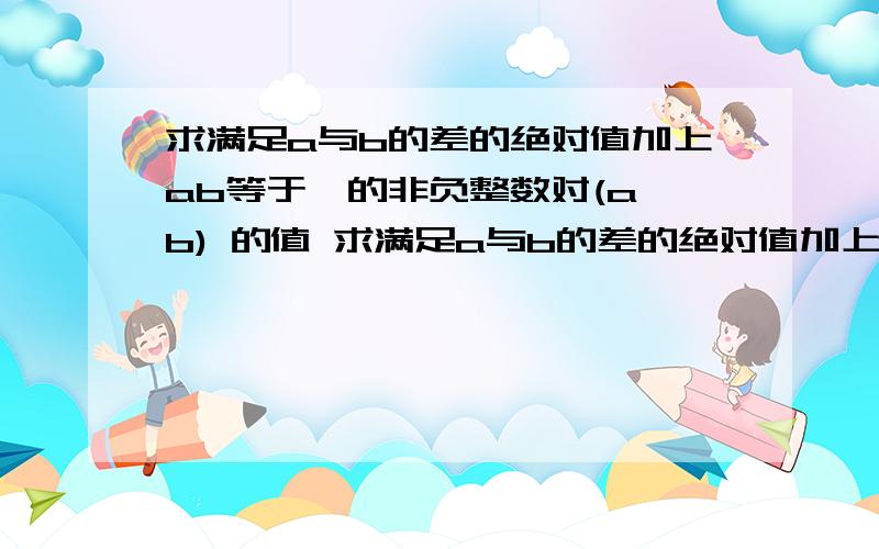 求满足a与b的差的绝对值加上ab等于一的非负整数对(a,b) 的值 求满足a与b的差的绝对值加上ab等于一?C