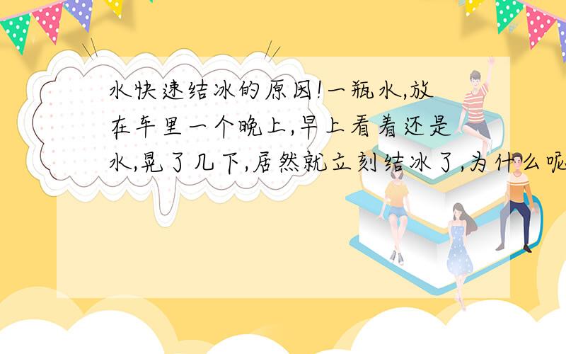 水快速结冰的原因!一瓶水,放在车里一个晚上,早上看着还是水,晃了几下,居然就立刻结冰了,为什么呢?求教!