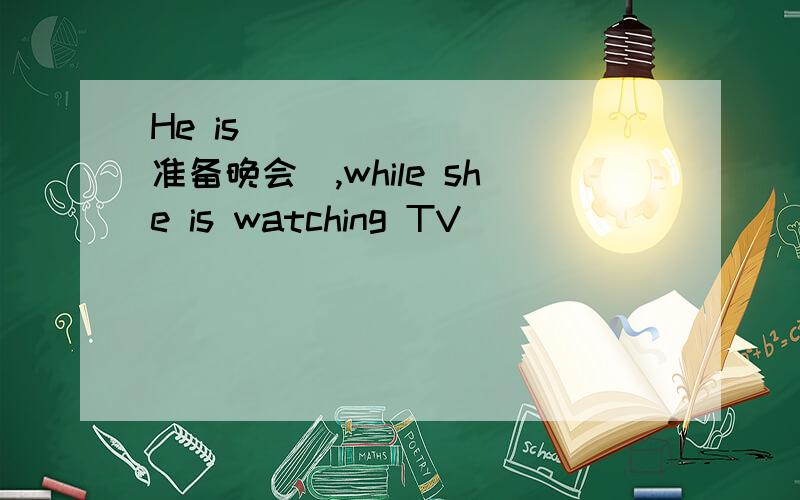 He is _______(准备晚会）,while she is watching TV