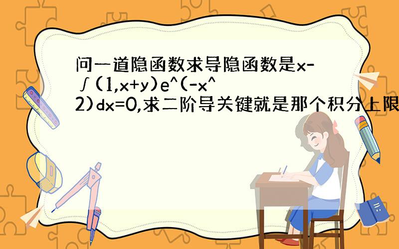 问一道隐函数求导隐函数是x-∫(1,x+y)e^(-x^2)dx=0,求二阶导关键就是那个积分上限函数,怎么求导,上限里