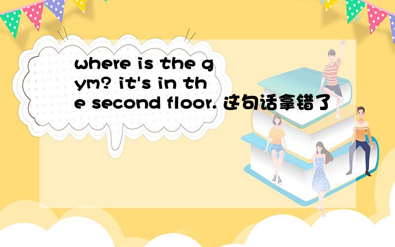 where is the gym? it's in the second floor. 这句话拿错了