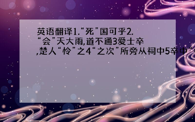 英语翻译1.“死”国可乎2.“会”天大雨,道不通3爱士卒,楚人“怜”之4“之次”所旁从祠中5卒中“往往语”6“比”至陈7