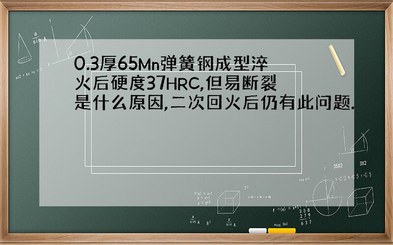 0.3厚65Mn弹簧钢成型淬火后硬度37HRC,但易断裂是什么原因,二次回火后仍有此问题.