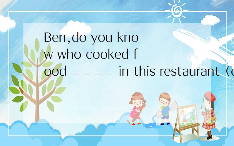 Ben,do you know who cooked food ____ in this restaurant（one）