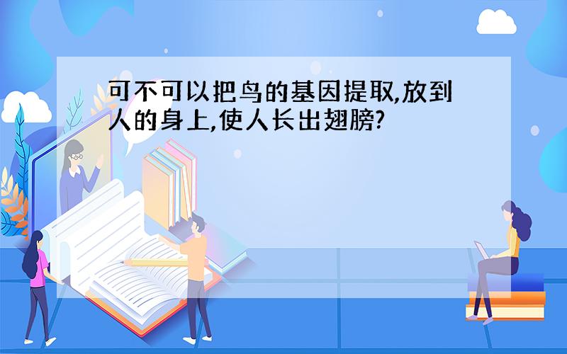 可不可以把鸟的基因提取,放到人的身上,使人长出翅膀?