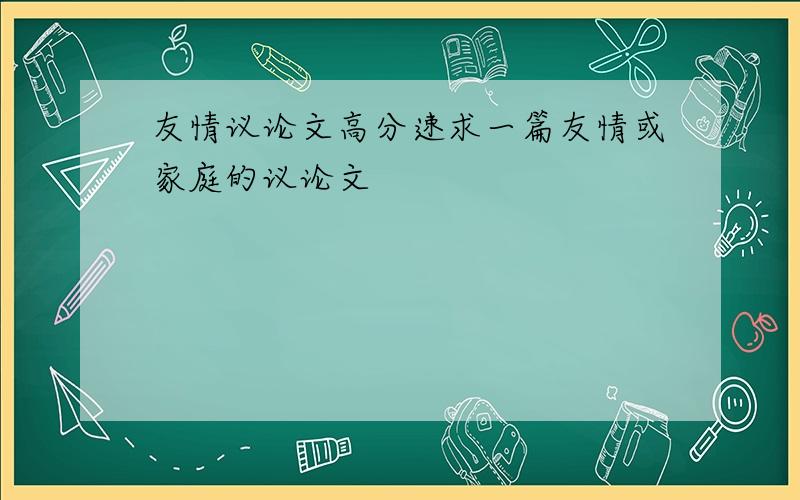 友情议论文高分速求一篇友情或家庭的议论文