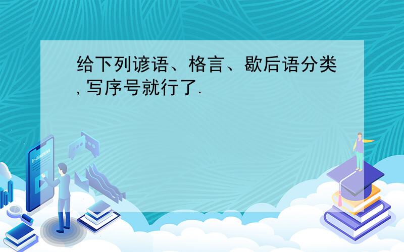 给下列谚语、格言、歇后语分类,写序号就行了.