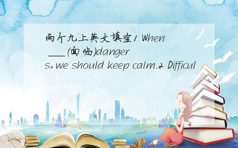 两个九上英文填空1 When ___（面临)dangers,we should keep calm.2 Difficul