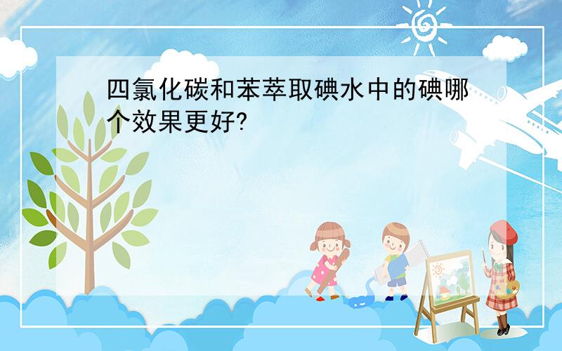 四氯化碳和苯萃取碘水中的碘哪个效果更好?