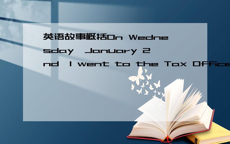 英语故事概括On Wednesday,January 2nd,I went to the Tax Office on K