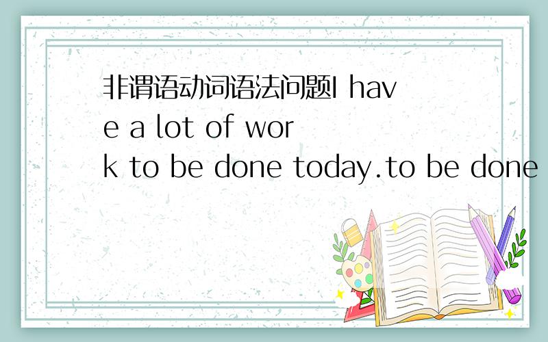 非谓语动词语法问题I have a lot of work to be done today.to be done 为什