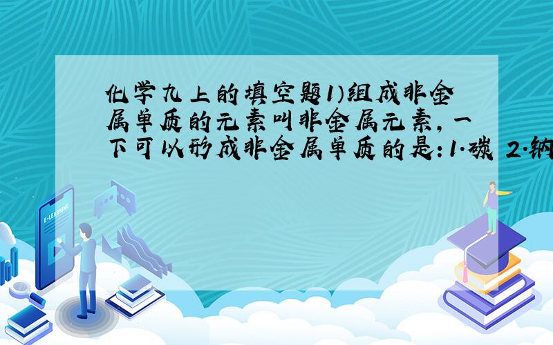 化学九上的填空题1）组成非金属单质的元素叫非金属元素,一下可以形成非金属单质的是：1.碳 2.钠 3.氢 4.铁 5.氯