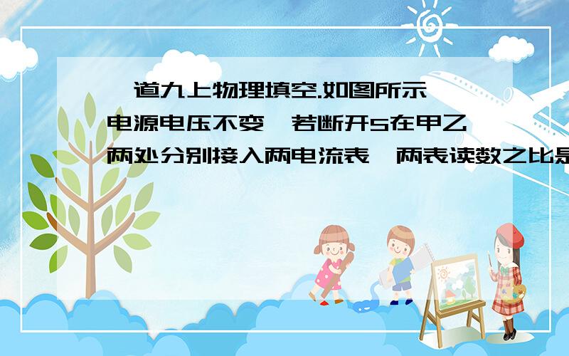 一道九上物理填空.如图所示,电源电压不变,若断开S在甲乙两处分别接入两电流表,两表读数之比是3:1,若拆去电流表并改接成