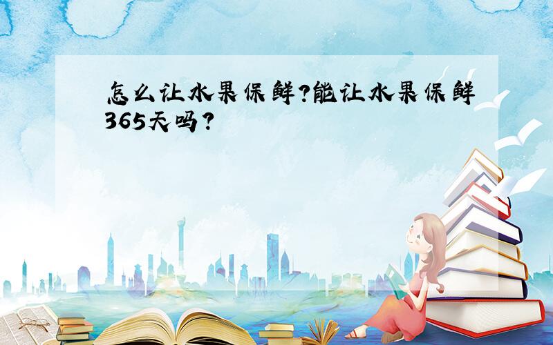 怎么让水果保鲜?能让水果保鲜365天吗?