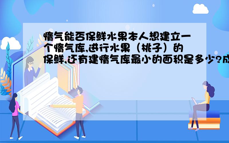 惰气能否保鲜水果本人想建立一个惰气库,进行水果（桃子）的保鲜,还有建惰气库最小的面积是多少?成本大概需要多少?惰气是通过