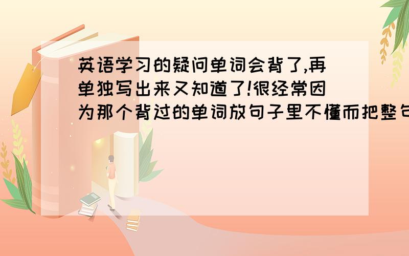 英语学习的疑问单词会背了,再单独写出来又知道了!很经常因为那个背过的单词放句子里不懂而把整句的意思弄错.还有听力,大部分