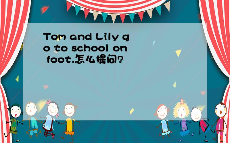 Tom and Lily go to school on foot.怎么提问?