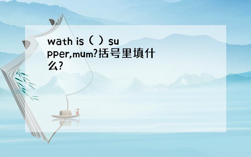 wath is ( ) supper,mum?括号里填什么?