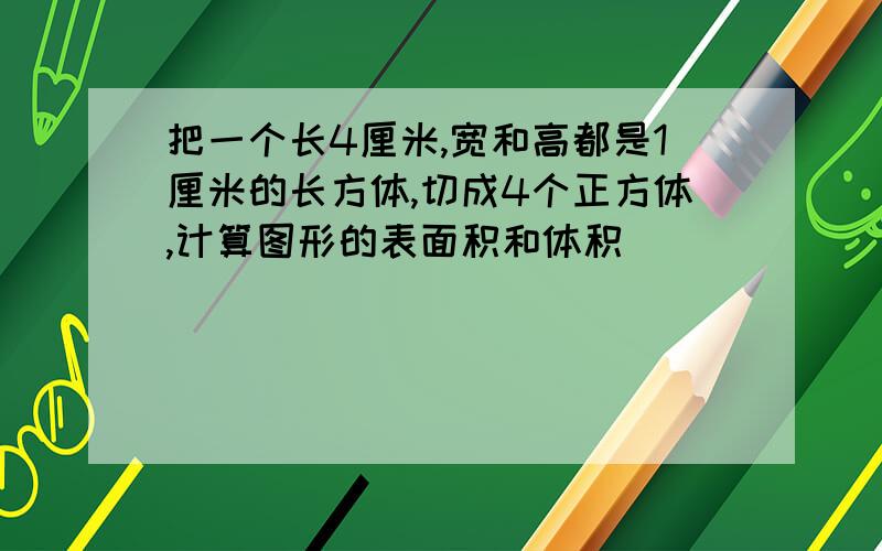 把一个长4厘米,宽和高都是1厘米的长方体,切成4个正方体,计算图形的表面积和体积