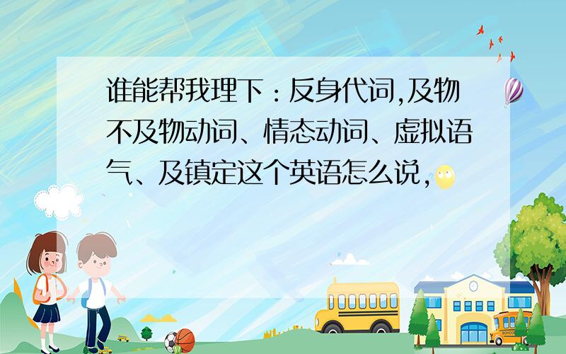 谁能帮我理下：反身代词,及物不及物动词、情态动词、虚拟语气、及镇定这个英语怎么说,