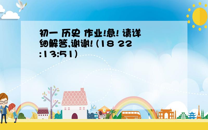 初一 历史 作业!急! 请详细解答,谢谢! (18 22:13:51)