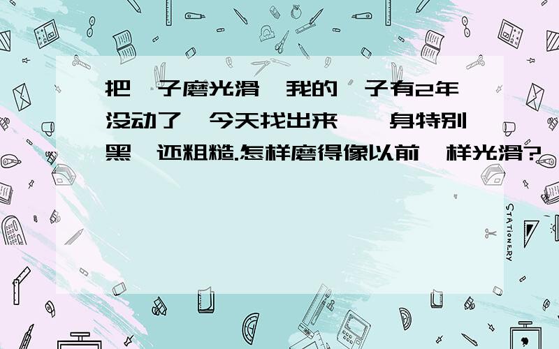 把簪子磨光滑,我的簪子有2年没动了,今天找出来,簪身特别黑,还粗糙.怎样磨得像以前一样光滑?