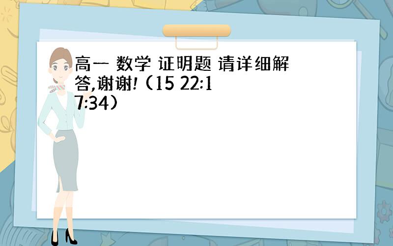 高一 数学 证明题 请详细解答,谢谢! (15 22:17:34)