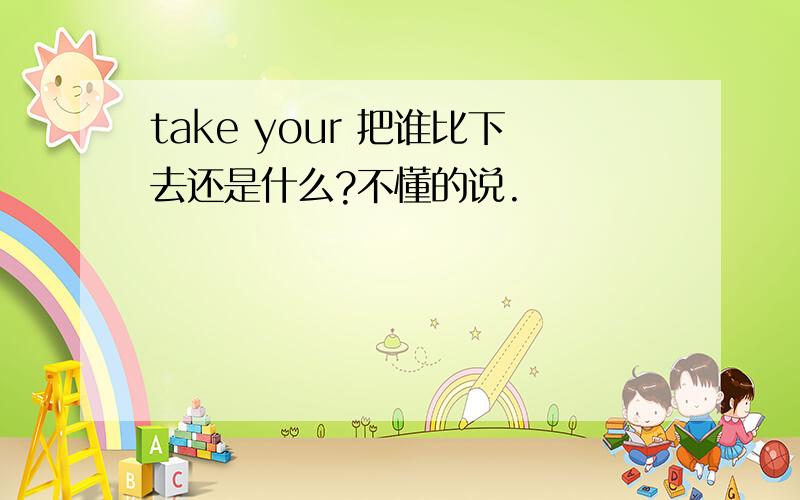 take your 把谁比下去还是什么?不懂的说.