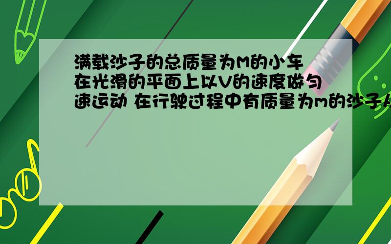 满载沙子的总质量为M的小车 在光滑的平面上以V的速度做匀速运动 在行驶过程中有质量为m的沙子从车上漏掉