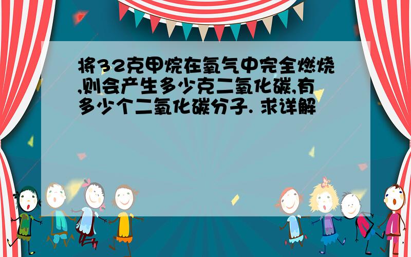 将32克甲烷在氧气中完全燃烧,则会产生多少克二氧化碳,有多少个二氧化碳分子. 求详解