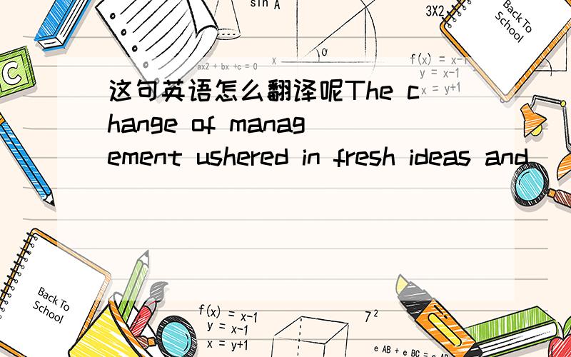 这句英语怎么翻译呢The change of management ushered in fresh ideas and