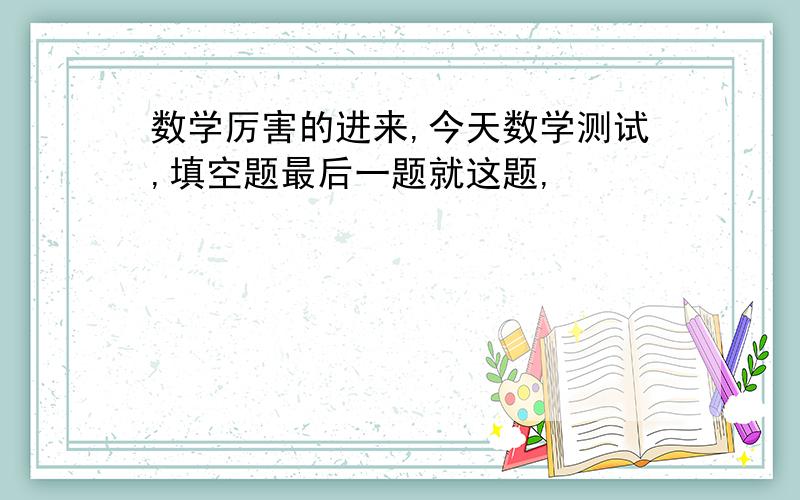 数学厉害的进来,今天数学测试,填空题最后一题就这题,