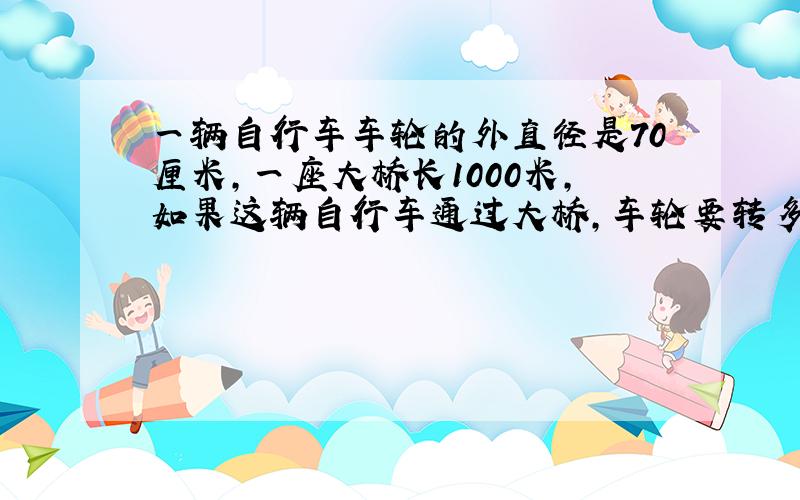 一辆自行车车轮的外直径是70厘米,一座大桥长1000米,如果这辆自行车通过大桥,车轮要转多少转?