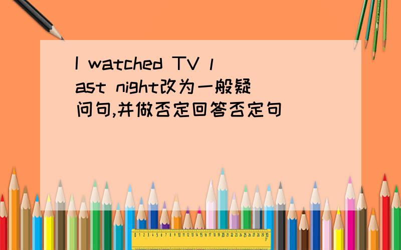 I watched TV last night改为一般疑问句,并做否定回答否定句