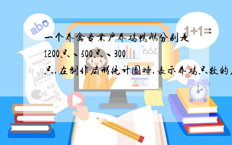 一个养禽专业户养鸡鸭鹅分别是1200只丶500只丶300只,在制作扇形统计图时,表示养鸡只数的扇形圆心角是多少度