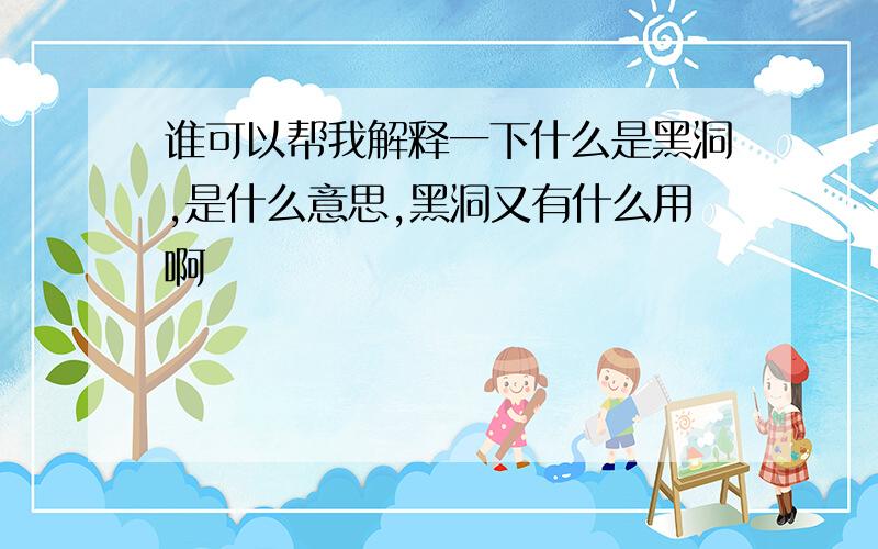 谁可以帮我解释一下什么是黑洞,是什么意思,黑洞又有什么用啊