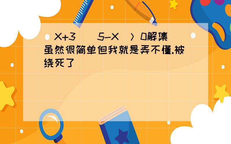 （X+3）（5-X)＞0解集虽然很简单但我就是弄不懂.被绕死了