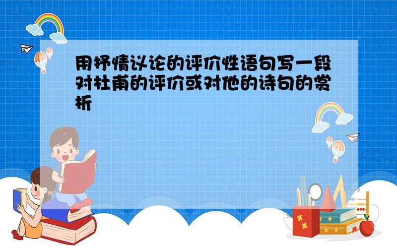 用抒情议论的评价性语句写一段对杜甫的评价或对他的诗句的赏析