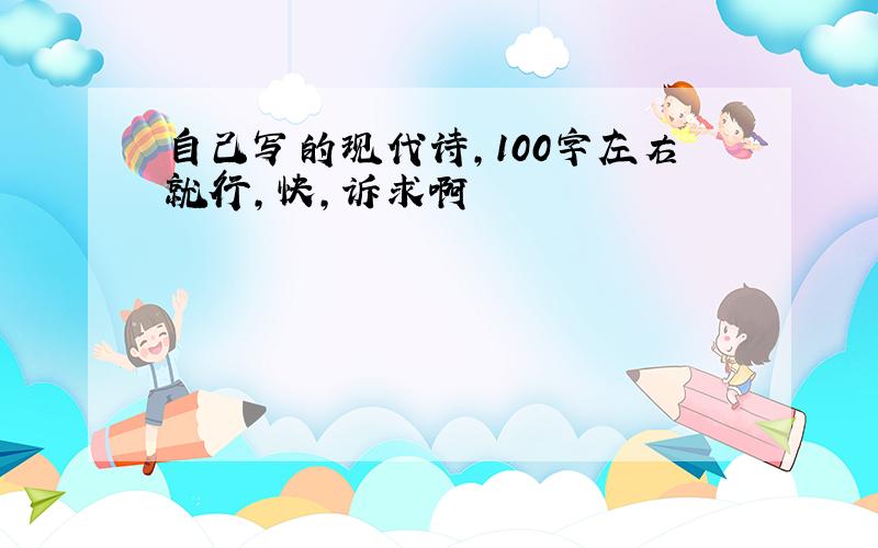 自己写的现代诗,100字左右就行,快,诉求啊